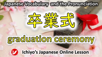 卒業式 (そつぎょうしき、sōtsūgyō-shiki) | graduation ceremony